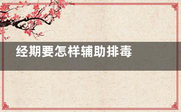 经期要怎样辅助排毒 才能让排毒更***(怎么辅助月经来)